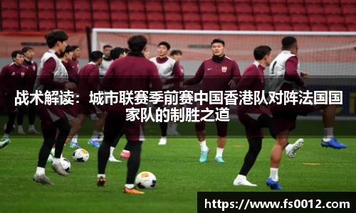 战术解读：城市联赛季前赛中国香港队对阵法国国家队的制胜之道