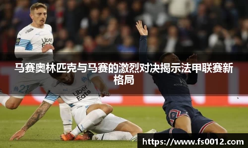 马赛奥林匹克与马赛的激烈对决揭示法甲联赛新格局